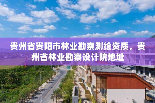 贵州省贵阳市林业勘察测绘资质，贵州省林业勘察设计院地址