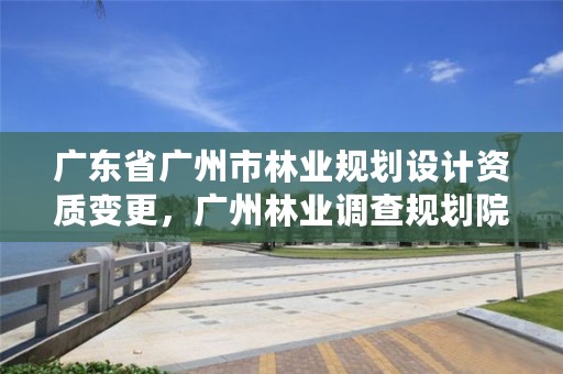 广东省广州市林业规划设计资质变更,广州林业调查规划院