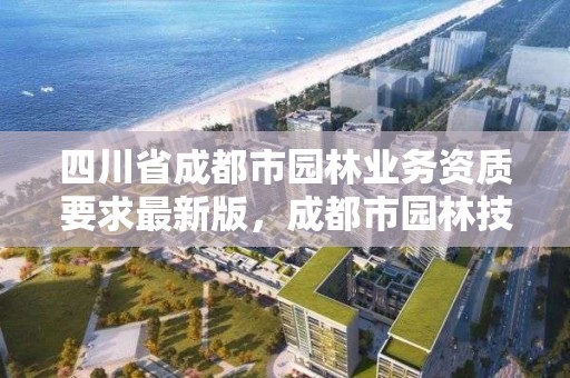 四川省成都市园林业务资质要求最新版,成都市园林技术工程公司
