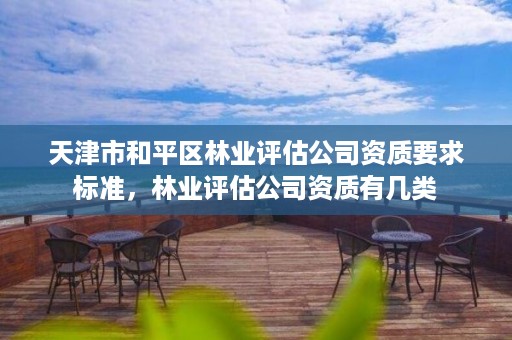 天津市和平区林业评估公司资质要求标准,林业评估公司资质有几类