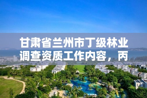 甘肃省兰州市丁级林业调查资质工作内容,丙级林业调查资质经营范围