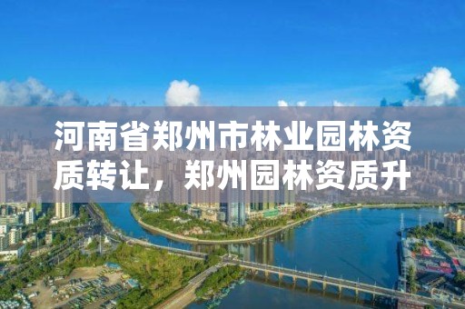 河南省郑州市林业园林资质转让,郑州园林资质升级
