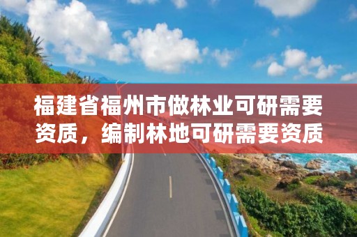 福建省福州市做林业可研需要资质,编制林地可研需要资质吗