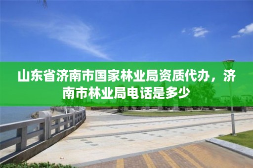山东省济南市国家林业局资质代办,济南市林业局电话是多少