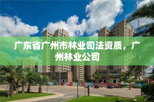 广东省广州市林业司法资质，广州林业公司