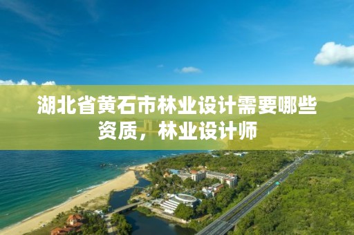 湖北省黄石市林业设计需要哪些资质,林业设计师