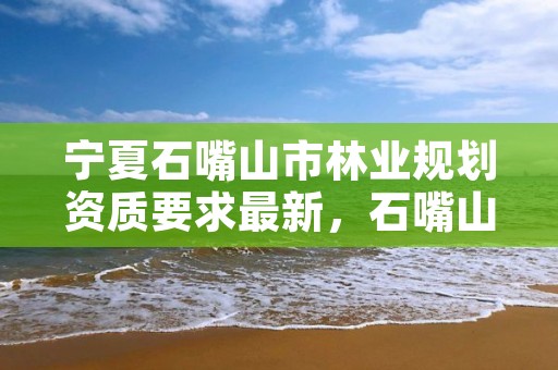 宁夏石嘴山市林业规划资质要求最新,石嘴山市林业草原发展服务中心