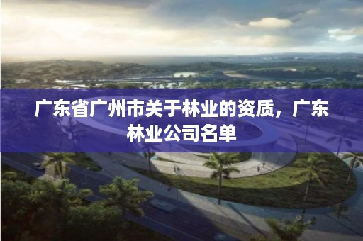 广东省广州市关于林业的资质，广东林业公司名单
