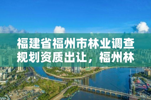 福建省福州市林业调查规划资质出让,福州林业局官网
