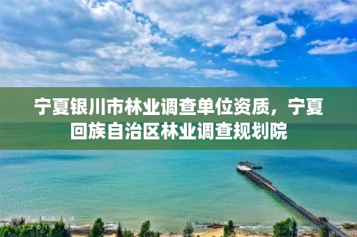 宁夏银川市林业调查单位资质,宁夏回族自治区林业调查规划院