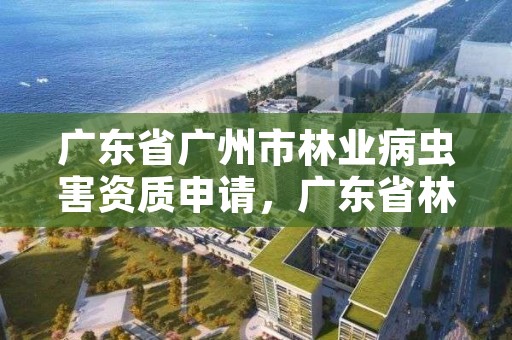 广东省广州市林业病虫害资质申请，广东省林业有害生物防治资质