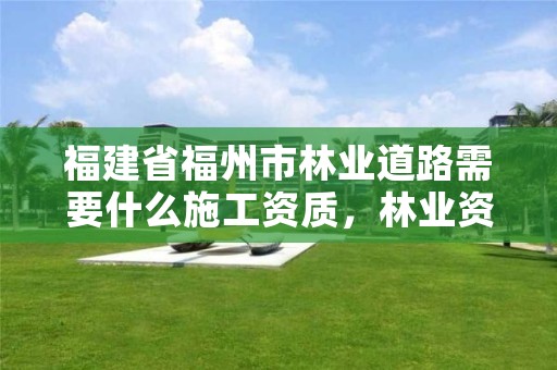 福建省福州市林业道路需要什么施工资质,林业资质要求