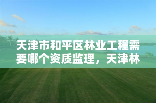 天津市和平区林业工程需要哪个资质监理,天津林业公司