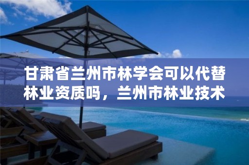 甘肃省兰州市林学会可以代替林业资质吗，兰州市林业技术推广站
