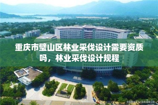 重庆市璧山区林业采伐设计需要资质吗,林业采伐设计规程