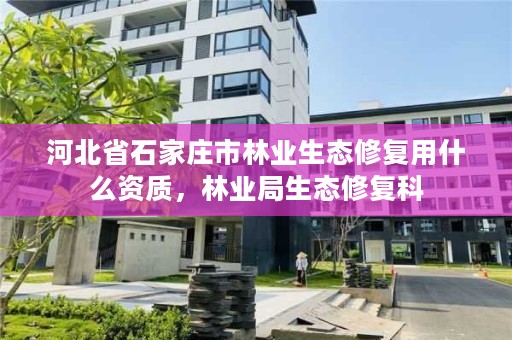 河北省石家庄市林业生态修复用什么资质,林业局生态修复科
