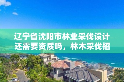辽宁省沈阳市林业采伐设计还需要资质吗,林木采伐招标