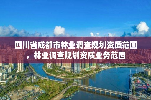 四川省成都市林业调查规划资质范围,林业调查规划资质业务范围