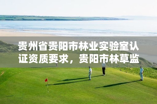贵州省贵阳市林业实验室认证资质要求，贵阳市林草监测中心