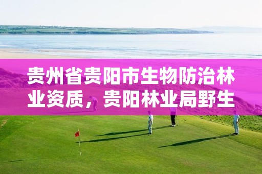 贵州省贵阳市生物防治林业资质，贵阳林业局野生动物管理处