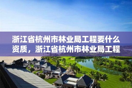 浙江省杭州市林业局工程要什么资质，浙江省杭州市林业局工程要什么资质才能进