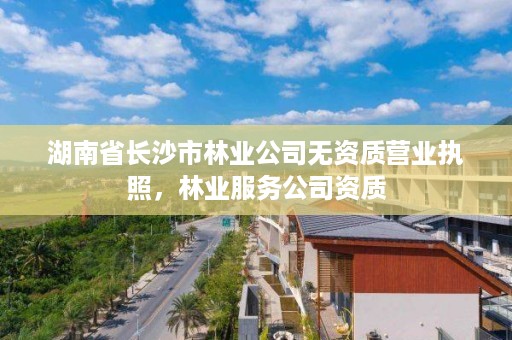 湖南省长沙市林业公司无资质营业执照,林业服务公司资质