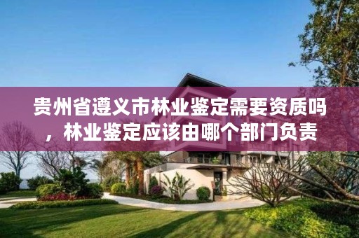 贵州省遵义市林业鉴定需要资质吗，林业鉴定应该由哪个部门负责
