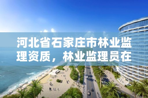 河北省石家庄市林业监理资质,林业监理员在哪里考