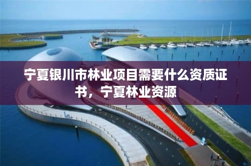 宁夏银川市林业项目需要什么资质证书,宁夏林业资源