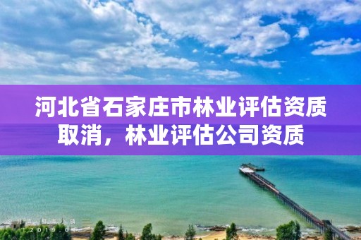 河北省石家庄市林业评估资质取消,林业评估公司资质