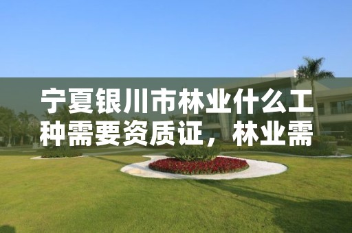 宁夏银川市林业什么工种需要资质证，林业需要什么证书