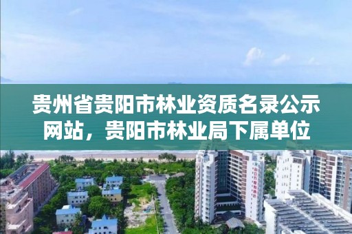 贵州省贵阳市林业资质名录公示网站，贵阳市林业局下属单位