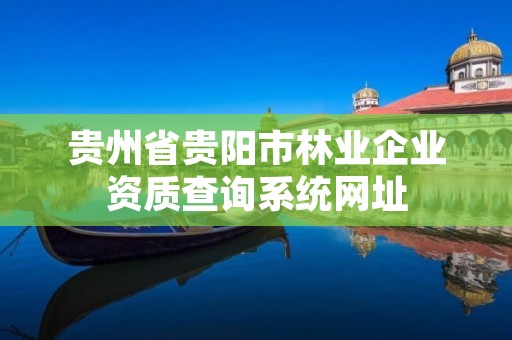 贵州省贵阳市林业企业资质查询系统网址