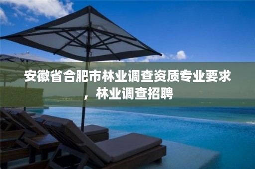安徽省合肥市林业调查资质专业要求，林业调查招聘