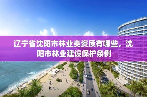 辽宁省沈阳市林业类资质有哪些,沈阳市林业建设保护条例