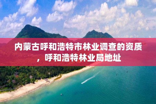 内蒙古呼和浩特市林业调查的资质,呼和浩特林业局地址