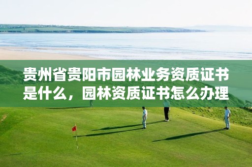 贵州省贵阳市园林业务资质证书是什么，园林资质证书怎么办理