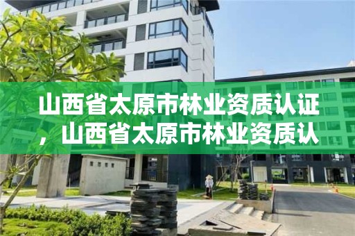 山西省太原市林业资质认证,山西省太原市林业资质认证中心电话