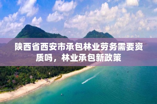 陕西省西安市承包林业劳务需要资质吗,林业承包新政策