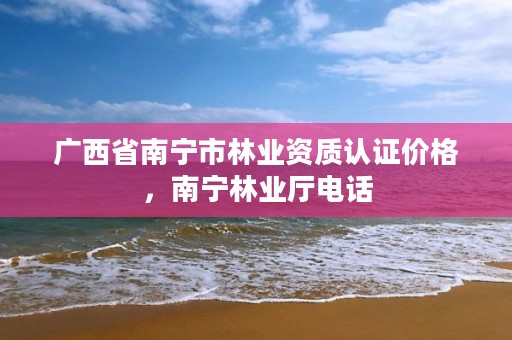 广西省南宁市林业资质认证价格,南宁林业厅电话
