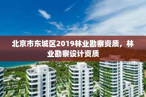 北京市东城区2019林业勘察资质,林业勘察设计资质