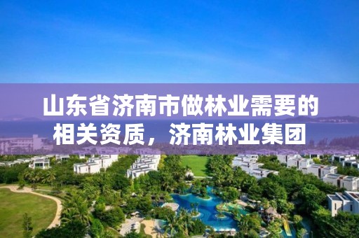 山东省济南市做林业需要的相关资质,济南林业集团
