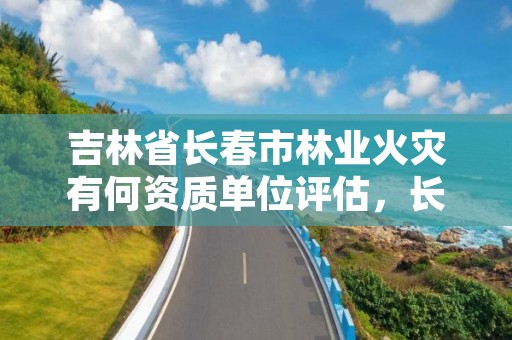 吉林省长春市林业火灾有何资质单位评估,长春火灾调查结果