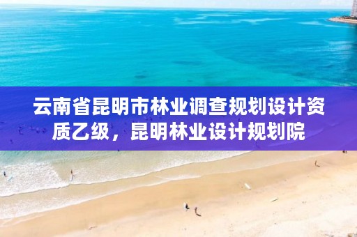 云南省昆明市林业调查规划设计资质乙级,昆明林业设计规划院