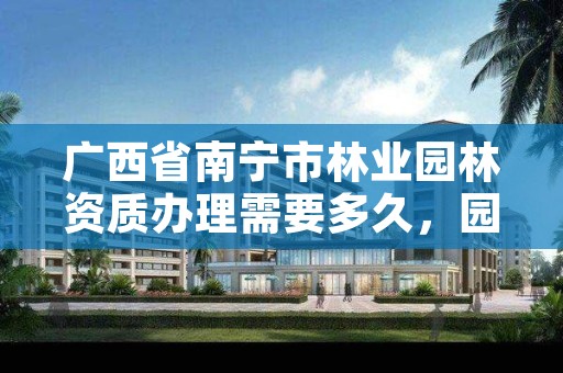 广西省南宁市林业园林资质办理需要多久,园林企业资质