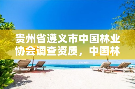 贵州省遵义市中国林业协会调查资质,中国林业调查规划设计资质