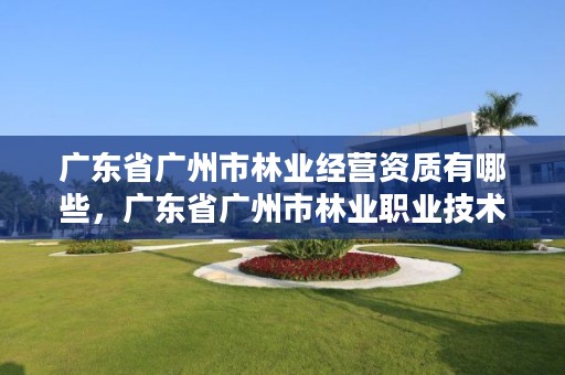 广东省广州市林业经营资质有哪些，广东省广州市林业职业技术学院