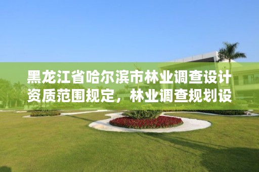 黑龙江省哈尔滨市林业调查设计资质范围规定,林业调查规划设计资质证书有什么用
