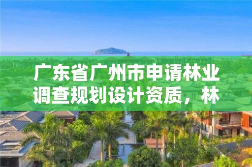 广东省广州市申请林业调查规划设计资质，林业调查规划设计资质查询