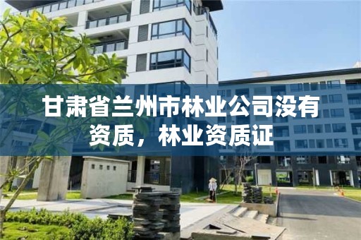 甘肃省兰州市林业公司没有资质,林业资质证